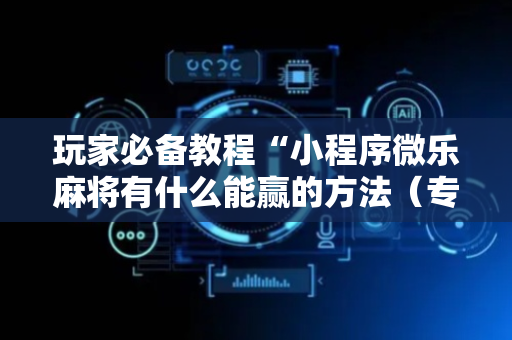 玩家必备教程“小程序微乐麻将有什么能赢的方法（专用辅牌神器免安装）