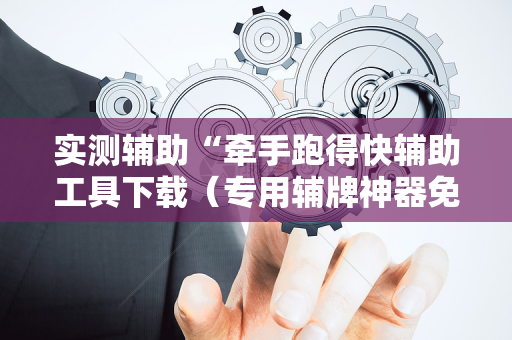实测辅助“牵手跑得快辅助工具下载（专用辅牌神器免安装）