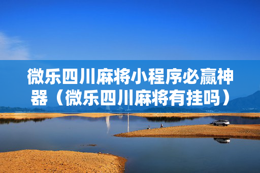 微乐四川麻将小程序必赢神器（微乐四川麻将有挂吗）