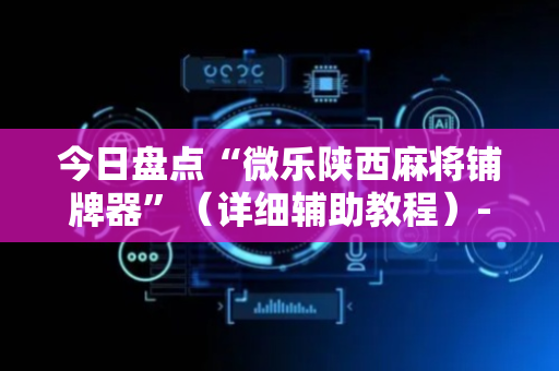 今日盘点“微乐陕西麻将铺牌器”（详细辅助教程）-哔哩哔哩