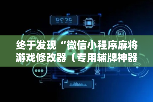 终于发现“微信小程序麻将游戏修改器（专用辅牌神器免安装）