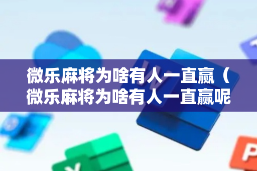 微乐麻将为啥有人一直赢（微乐麻将为啥有人一直赢呢）