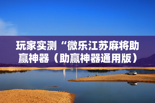 玩家实测“微乐江苏麻将助赢神器（助赢神器通用版）