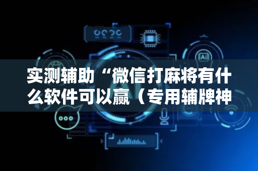 实测辅助“微信打麻将有什么软件可以赢（专用辅牌神器免安装）
