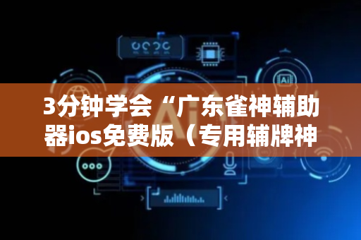 3分钟学会“广东雀神辅助器ios免费版（专用辅牌神器免安装）