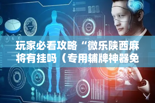 玩家必看攻略“微乐陕西麻将有挂吗（专用辅牌神器免安装）
