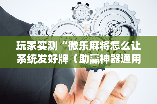 玩家实测“微乐麻将怎么让系统发好牌（助赢神器通用版）