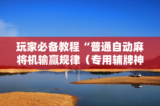 玩家必备教程“普通自动麻将机输赢规律（专用辅牌神器免安装）