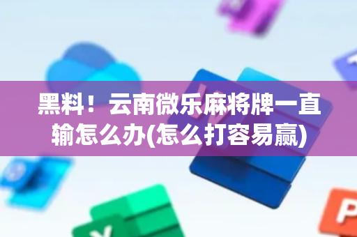 黑料！云南微乐麻将牌一直输怎么办(怎么打容易赢)