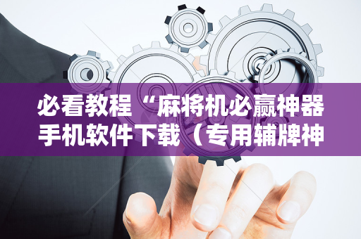 必看教程“麻将机必赢神器手机软件下载（专用辅牌神器免安装）