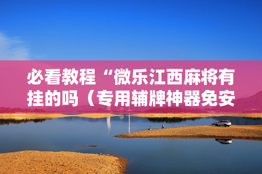 必看教程“微乐江西麻将有挂的吗（专用辅牌神器免安装）