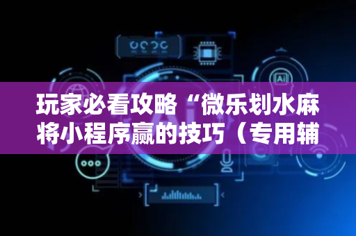 玩家必看攻略“微乐划水麻将小程序赢的技巧（专用辅牌神器免安装）