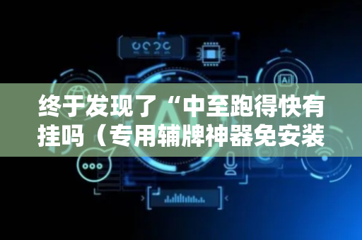 终于发现了“中至跑得快有挂吗（专用辅牌神器免安装）