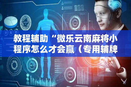 教程辅助“微乐云南麻将小程序怎么才会赢（专用辅牌神器免安装）