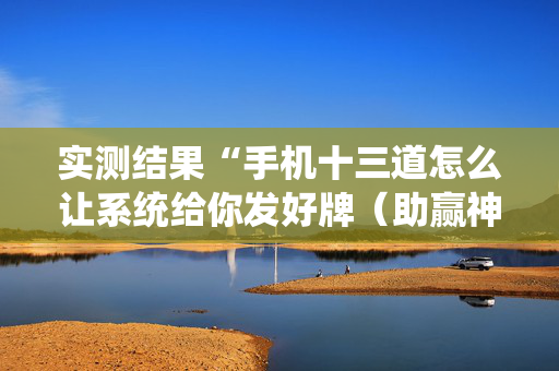实测结果“手机十三道怎么让系统给你发好牌（助赢神器通用版）