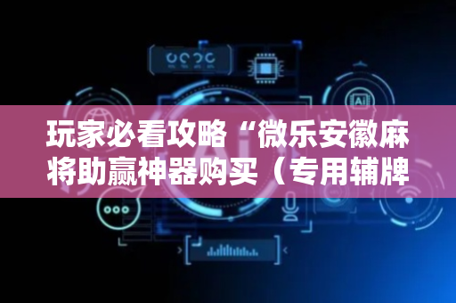 玩家必看攻略“微乐安徽麻将助赢神器购买（专用辅牌神器免安装）