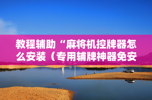 教程辅助“麻将机控牌器怎么安装（专用辅牌神器免安装）