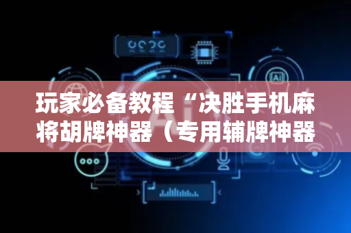 玩家必备教程“决胜手机麻将胡牌神器（专用辅牌神器免安装）