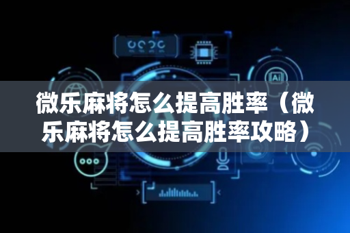 微乐麻将怎么提高胜率（微乐麻将怎么提高胜率攻略）