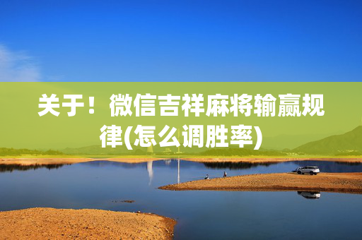 关于！微信吉祥麻将输赢规律(怎么调胜率)