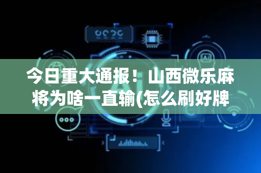 今日重大通报！山西微乐麻将为啥一直输(怎么刷好牌)