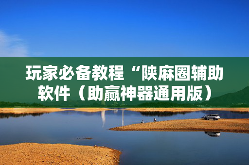 玩家必备教程“陕麻圈辅助软件（助赢神器通用版）