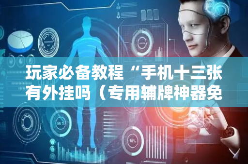 玩家必备教程“手机十三张有外挂吗（专用辅牌神器免安装）