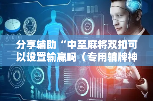 分享辅助“中至麻将双扣可以设置输赢吗（专用辅牌神器免安装）