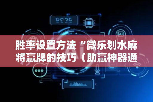 胜率设置方法“微乐划水麻将赢牌的技巧（助赢神器通用版）