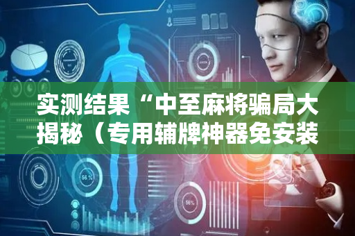 实测结果“中至麻将骗局大揭秘（专用辅牌神器免安装）