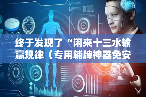 终于发现了“闲来十三水输赢规律（专用辅牌神器免安装）