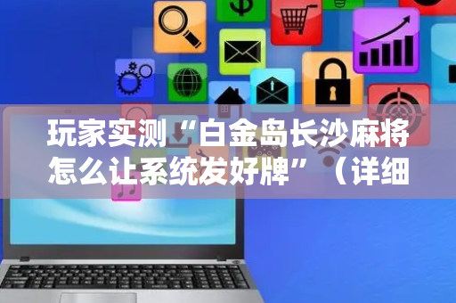 玩家实测“白金岛长沙麻将怎么让系统发好牌”（详细透视教程）-哔哩哔哩