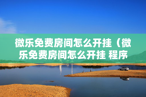 微乐免费房间怎么开挂（微乐免费房间怎么开挂 程序）