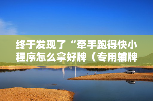 终于发现了“牵手跑得快小程序怎么拿好牌（专用辅牌神器免安装）