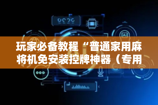 玩家必备教程“普通家用麻将机免安装控牌神器（专用辅牌神器免安装）