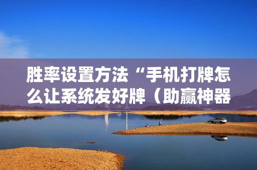 胜率设置方法“手机打牌怎么让系统发好牌（助赢神器通用版）