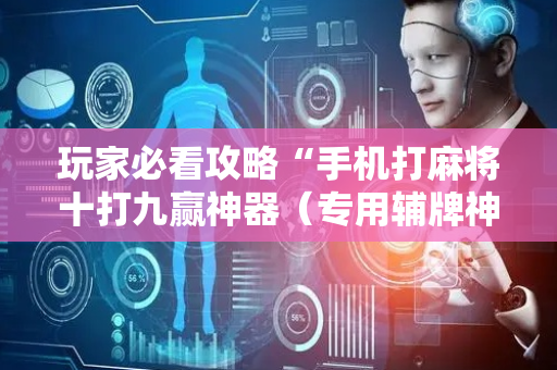 玩家必看攻略“手机打麻将十打九赢神器（专用辅牌神器免安装）