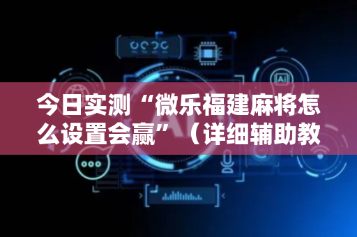 今日实测“微乐福建麻将怎么设置会赢”（详细辅助教程）-哔哩哔哩