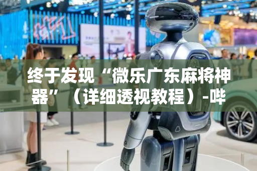 终于发现“微乐广东麻将神器”（详细透视教程）-哔哩哔哩