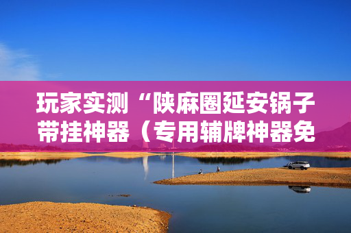 玩家实测“陕麻圈延安锅子带挂神器（专用辅牌神器免安装）