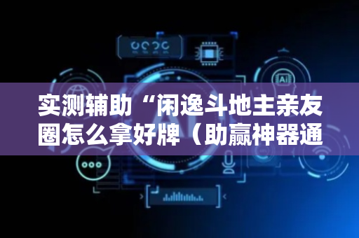 实测辅助“闲逸斗地主亲友圈怎么拿好牌（助赢神器通用版）