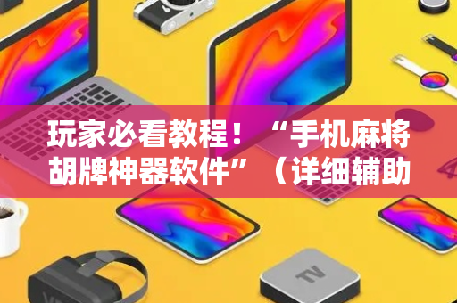 玩家必看教程！“手机麻将胡牌神器软件”（详细辅助教程）-哔哩哔哩