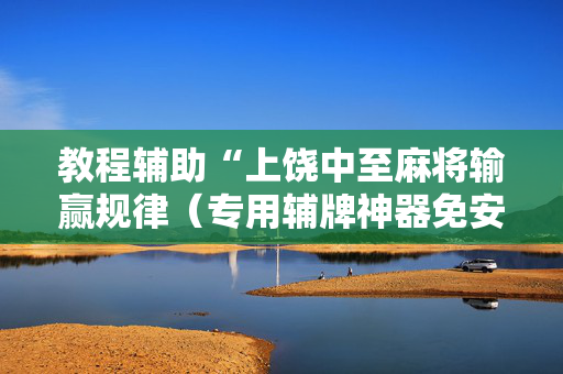 教程辅助“上饶中至麻将输赢规律（专用辅牌神器免安装）