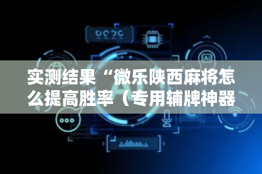 实测结果“微乐陕西麻将怎么提高胜率（专用辅牌神器免安装）
