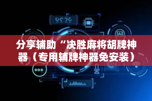 分享辅助“决胜麻将胡牌神器（专用辅牌神器免安装）