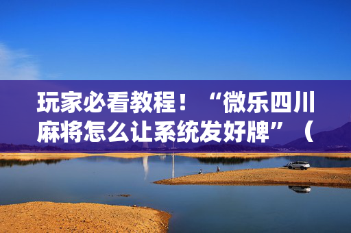 玩家必看教程！“微乐四川麻将怎么让系统发好牌”（详细辅助教程）-哔哩哔哩