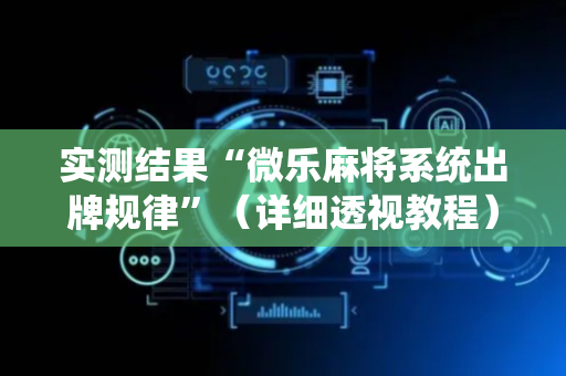 实测结果“微乐麻将系统出牌规律”（详细透视教程）-哔哩哔哩