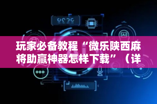 玩家必备教程“微乐陕西麻将助赢神器怎样下载”（详细透视教程）-哔哩哔哩