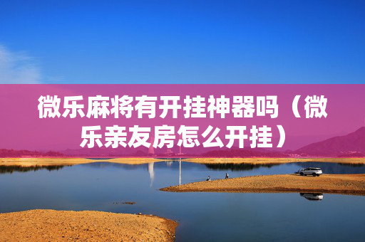 微乐麻将有开挂神器吗（微乐亲友房怎么开挂）