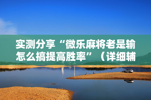实测分享“微乐麻将老是输怎么搞提高胜率”（详细辅助教程）-哔哩哔哩